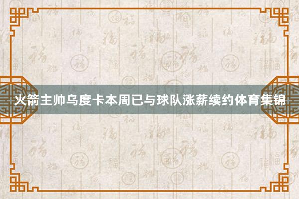 火箭主帅乌度卡本周已与球队涨薪续约体育集锦
