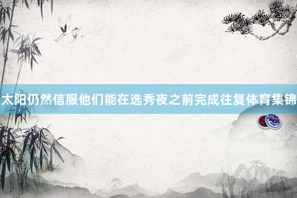 太阳仍然信服他们能在选秀夜之前完成往复体育集锦