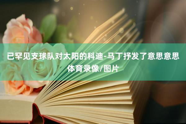 已罕见支球队对太阳的科迪-马丁抒发了意思意思体育录像/图片