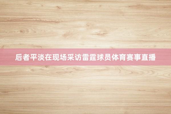 后者平淡在现场采访雷霆球员体育赛事直播