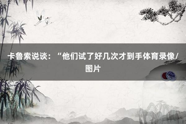 卡鲁索说谈:“他们试了好几次才到手体育录像/图片