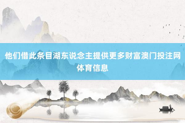 他们借此条目湖东说念主提供更多财富澳门投注网体育信息