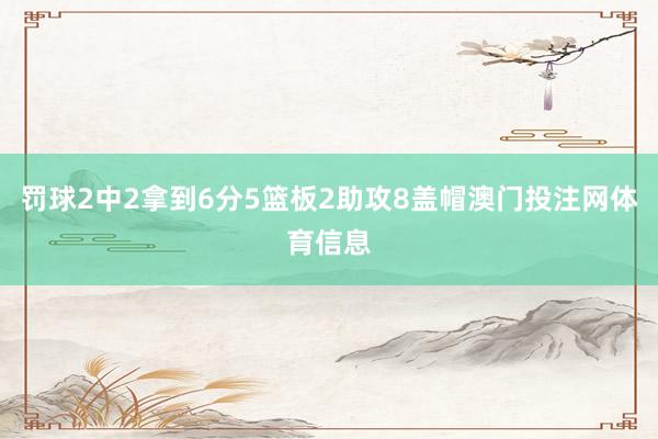 罚球2中2拿到6分5篮板2助攻8盖帽澳门投注网体育信息