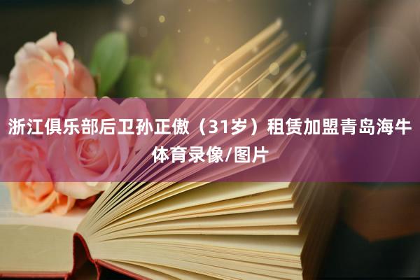 浙江俱乐部后卫孙正傲（31岁）租赁加盟青岛海牛体育录像/图片