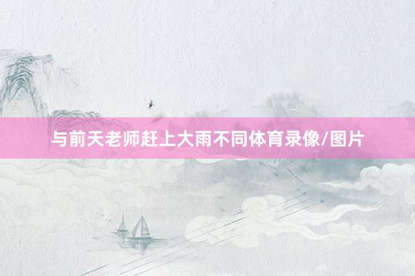 与前天老师赶上大雨不同体育录像/图片