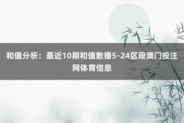 和值分析：最近10期和值散播5-24区段澳门投注网体育信息
