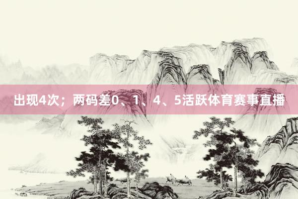 出现4次；两码差0、1、4、5活跃体育赛事直播