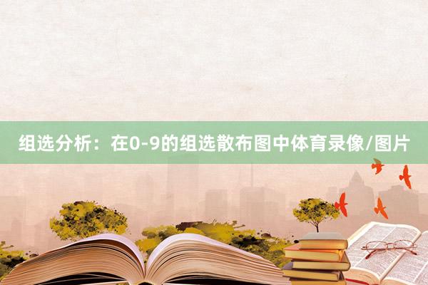 组选分析：在0-9的组选散布图中体育录像/图片