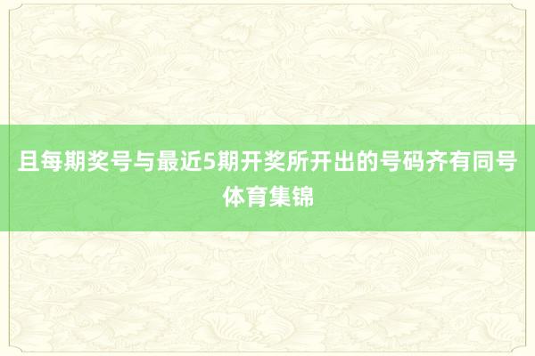 且每期奖号与最近5期开奖所开出的号码齐有同号体育集锦
