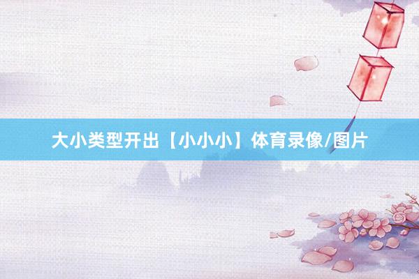 大小类型开出【小小小】体育录像/图片