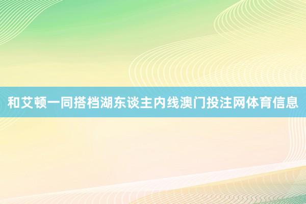 和艾顿一同搭档湖东谈主内线澳门投注网体育信息