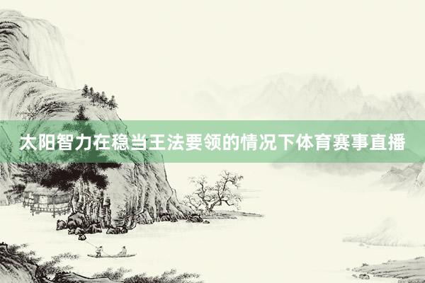 太阳智力在稳当王法要领的情况下体育赛事直播
