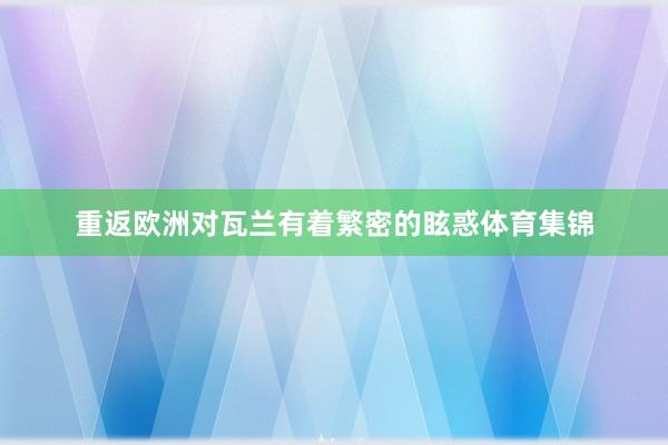 重返欧洲对瓦兰有着繁密的眩惑体育集锦