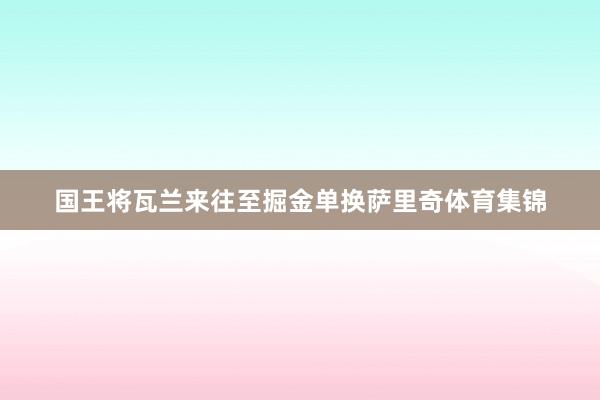 国王将瓦兰来往至掘金单换萨里奇体育集锦