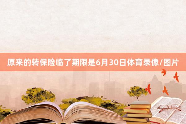 原来的转保险临了期限是6月30日体育录像/图片