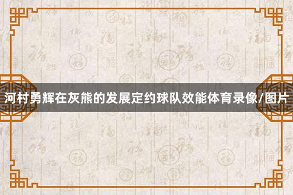 河村勇辉在灰熊的发展定约球队效能体育录像/图片