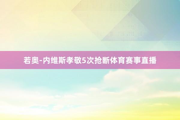 若奥-内维斯孝敬5次抢断体育赛事直播