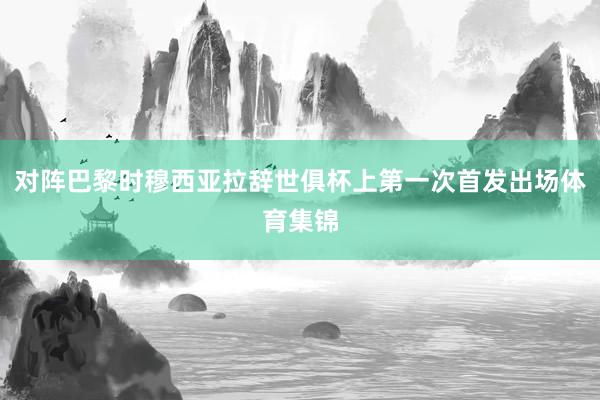 对阵巴黎时穆西亚拉辞世俱杯上第一次首发出场体育集锦
