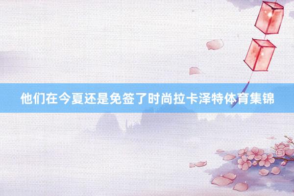他们在今夏还是免签了时尚拉卡泽特体育集锦