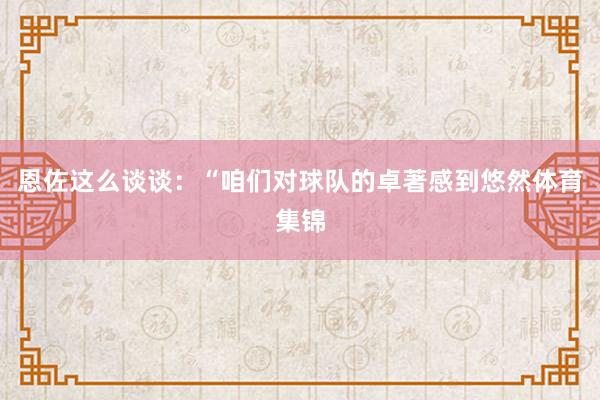 恩佐这么谈谈：“咱们对球队的卓著感到悠然体育集锦