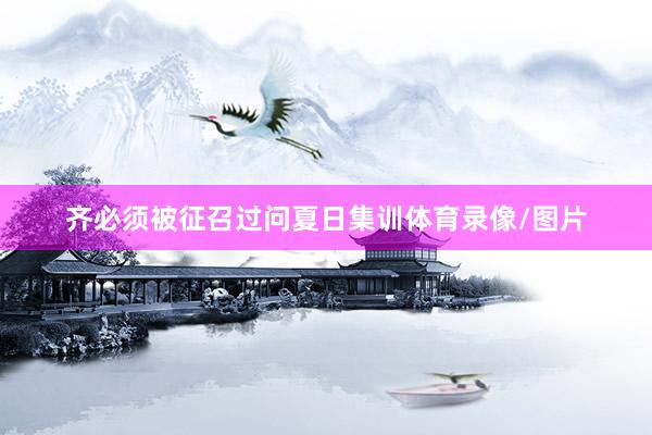 齐必须被征召过问夏日集训体育录像/图片