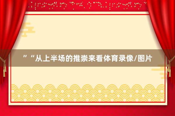 ”“从上半场的推崇来看体育录像/图片