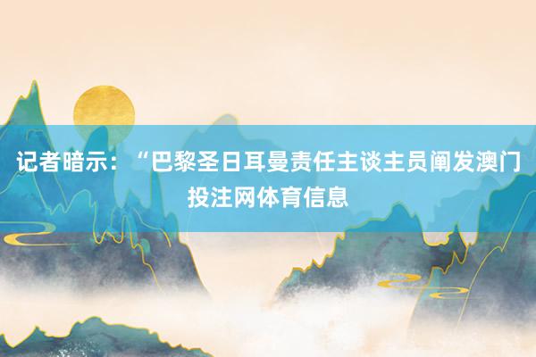 记者暗示：“巴黎圣日耳曼责任主谈主员阐发澳门投注网体育信息