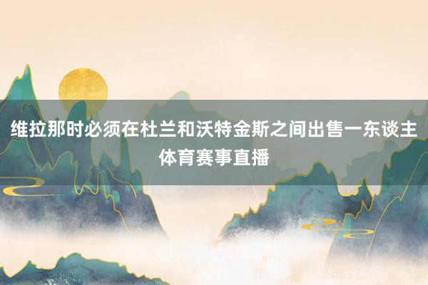 维拉那时必须在杜兰和沃特金斯之间出售一东谈主体育赛事直播