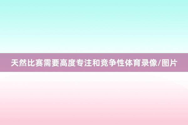 天然比赛需要高度专注和竞争性体育录像/图片