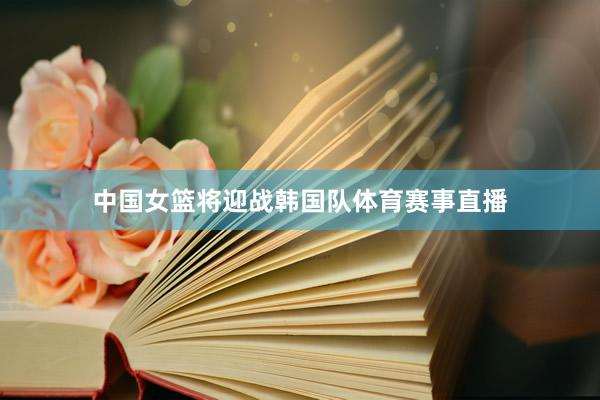 中国女篮将迎战韩国队体育赛事直播
