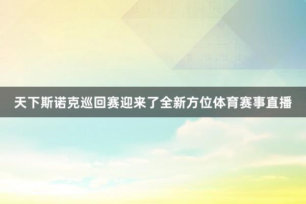 天下斯诺克巡回赛迎来了全新方位体育赛事直播