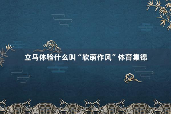立马体验什么叫“软萌作风”体育集锦