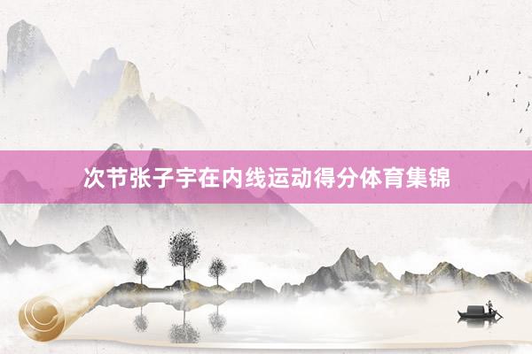 次节张子宇在内线运动得分体育集锦