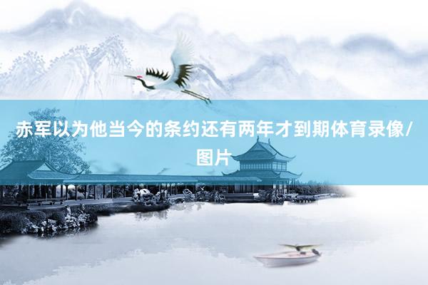 赤军以为他当今的条约还有两年才到期体育录像/图片