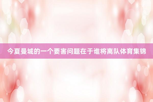 今夏曼城的一个要害问题在于谁将离队体育集锦