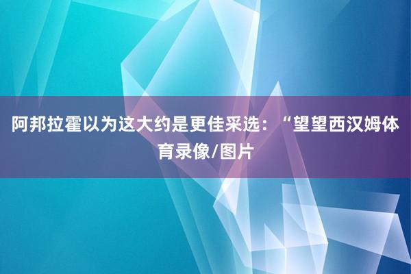 阿邦拉霍以为这大约是更佳采选：“望望西汉姆体育录像/图片