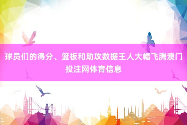 球员们的得分、篮板和助攻数据王人大幅飞腾澳门投注网体育信息