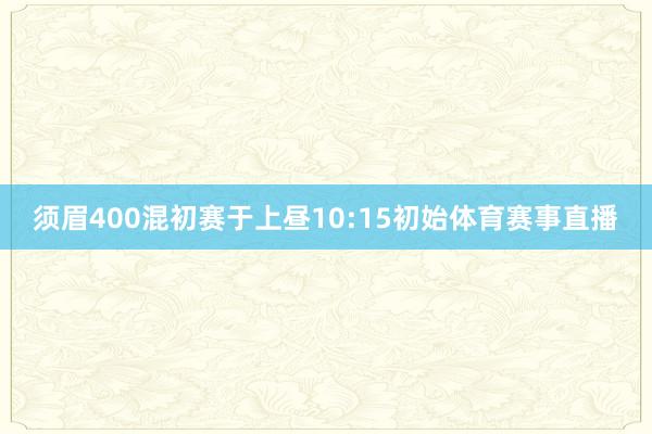 须眉400混初赛于上昼10:15初始体育赛事直播