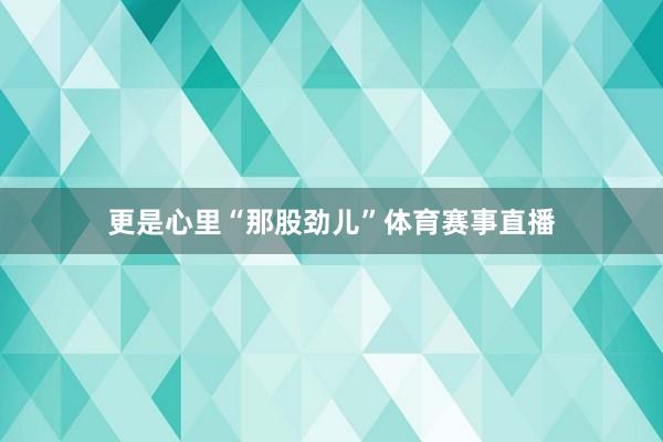 更是心里“那股劲儿”体育赛事直播