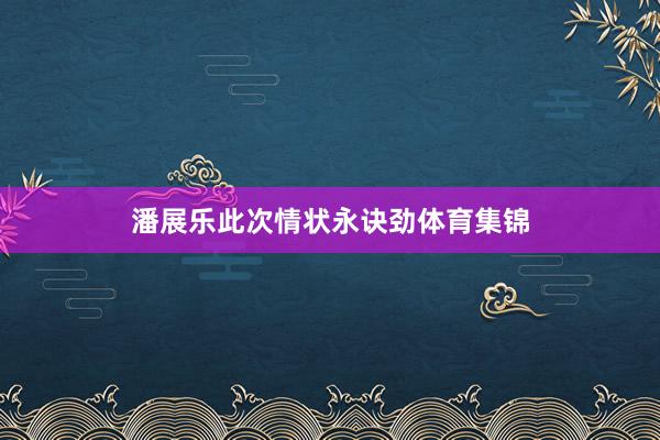 潘展乐此次情状永诀劲体育集锦