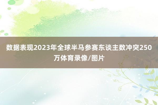 数据表现2023年全球半马参赛东谈主数冲突250万体育录像/图片