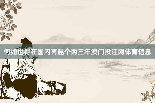 何如也得在国内再混个两三年澳门投注网体育信息