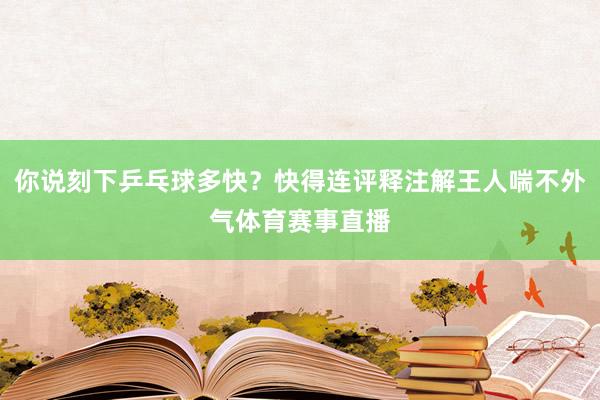 你说刻下乒乓球多快？快得连评释注解王人喘不外气体育赛事直播