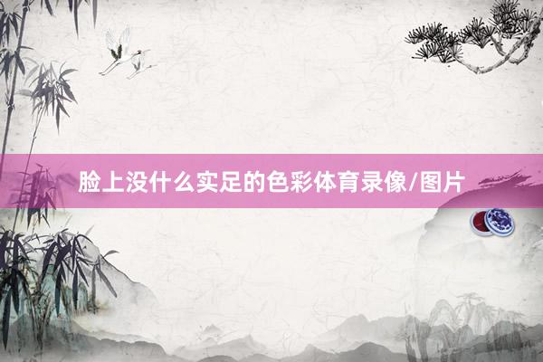 脸上没什么实足的色彩体育录像/图片