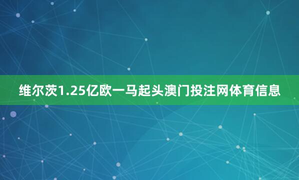维尔茨1.25亿欧一马起头澳门投注网体育信息
