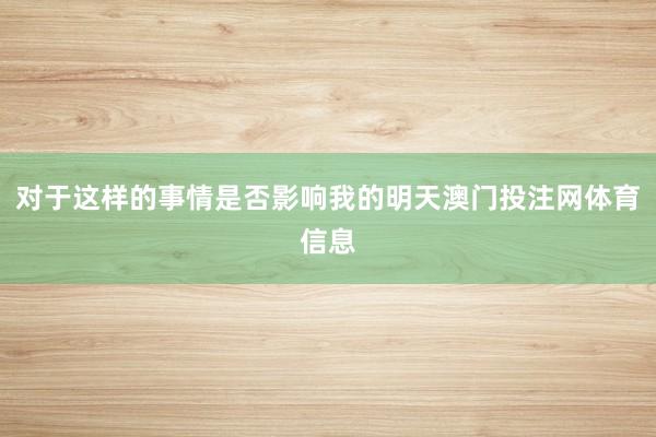 对于这样的事情是否影响我的明天澳门投注网体育信息