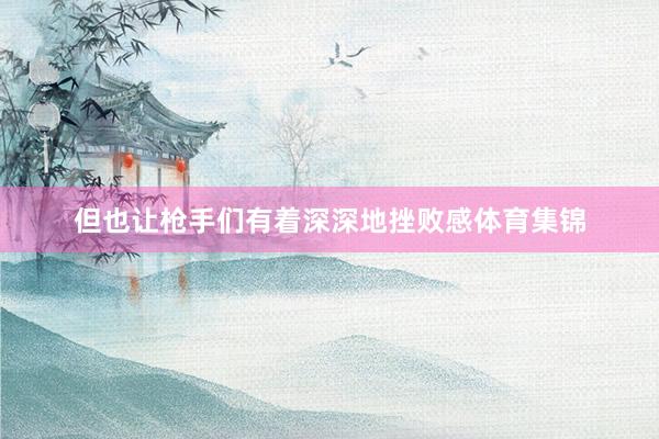 但也让枪手们有着深深地挫败感体育集锦