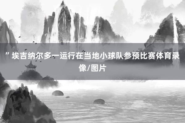 ”埃吉纳尔多一运行在当地小球队参预比赛体育录像/图片