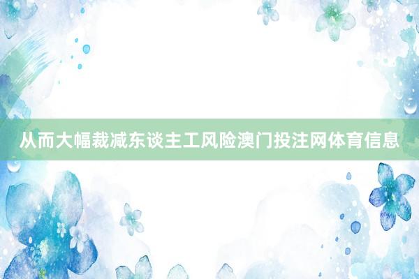从而大幅裁减东谈主工风险澳门投注网体育信息