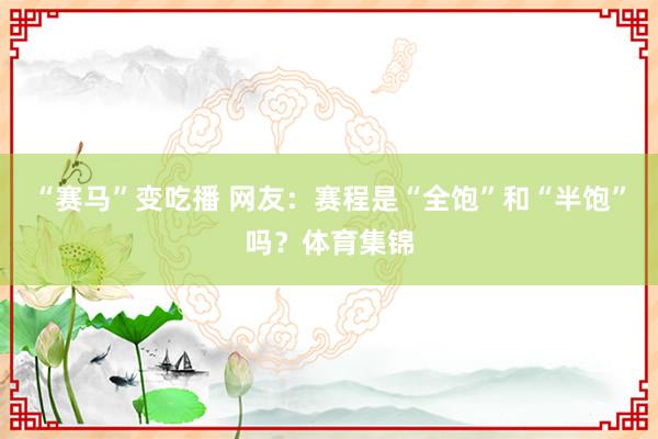 “赛马”变吃播 网友：赛程是“全饱”和“半饱”吗？体育集锦